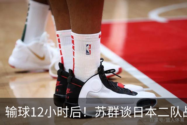 输球12小时后！苏群谈日本二队战略，中国男篮真正的差距藏不住了